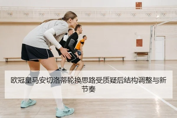 欧冠皇马安切洛蒂轮换思路受质疑后结构调整与新节奏
