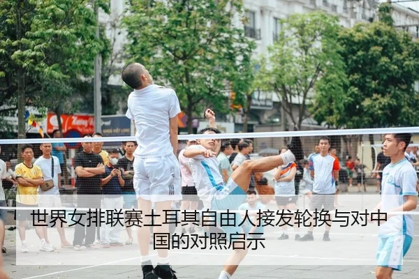 世界女排联赛土耳其自由人接发轮换与对中国的对照启示